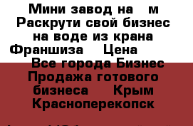 Мини завод на 30м.Раскрути свой бизнес на воде из крана.Франшиза. › Цена ­ 105 000 - Все города Бизнес » Продажа готового бизнеса   . Крым,Красноперекопск